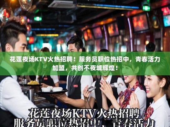 花莲夜场KTV火热招聘！服务员职位热招中，青春活力加盟，共创不夜城辉煌！